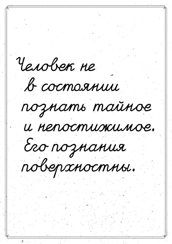 Человек не в состоянии познать тайное и непостижимое. Его познания поверхностны.