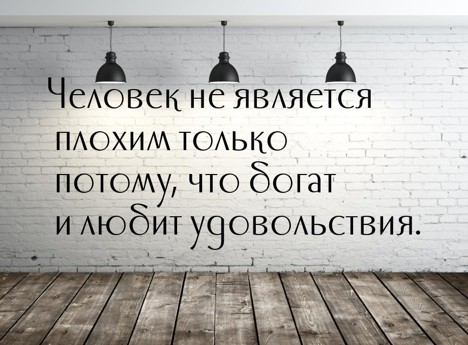 Человек не является плохим только потому, что богат и любит удовольствия.