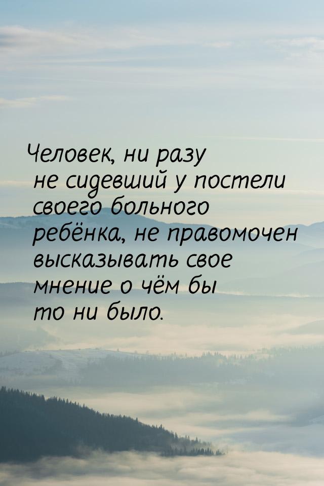 Человек, ни разу не сидевший у постели своего больного ребёнка, не правомочен высказывать 