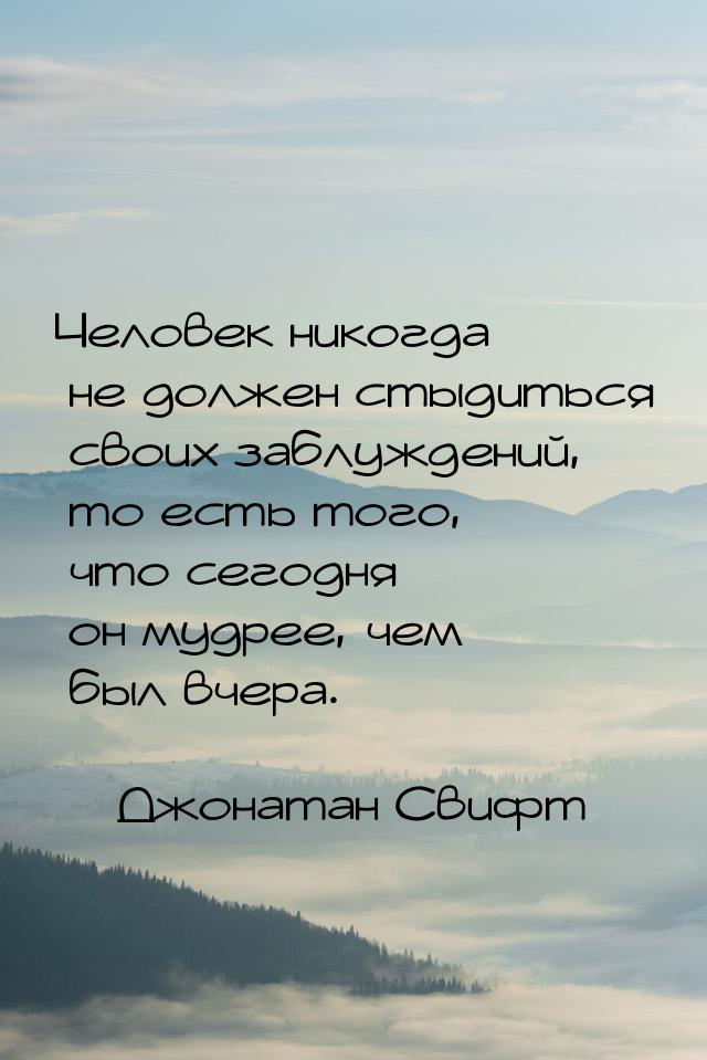 Человек никогда не должен стыдиться своих заблуждений, то есть того, что сегодня он мудрее