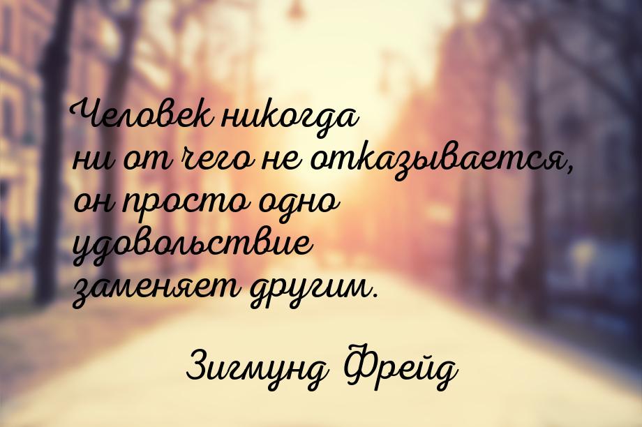 Человек никогда ни от чего не отказывается, он просто одно удовольствие заменяет другим.