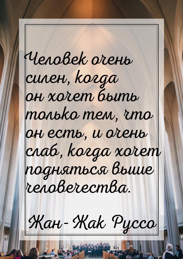Человек очень силен, когда он хочет быть только тем, что он есть, и очень слаб, когда хоче