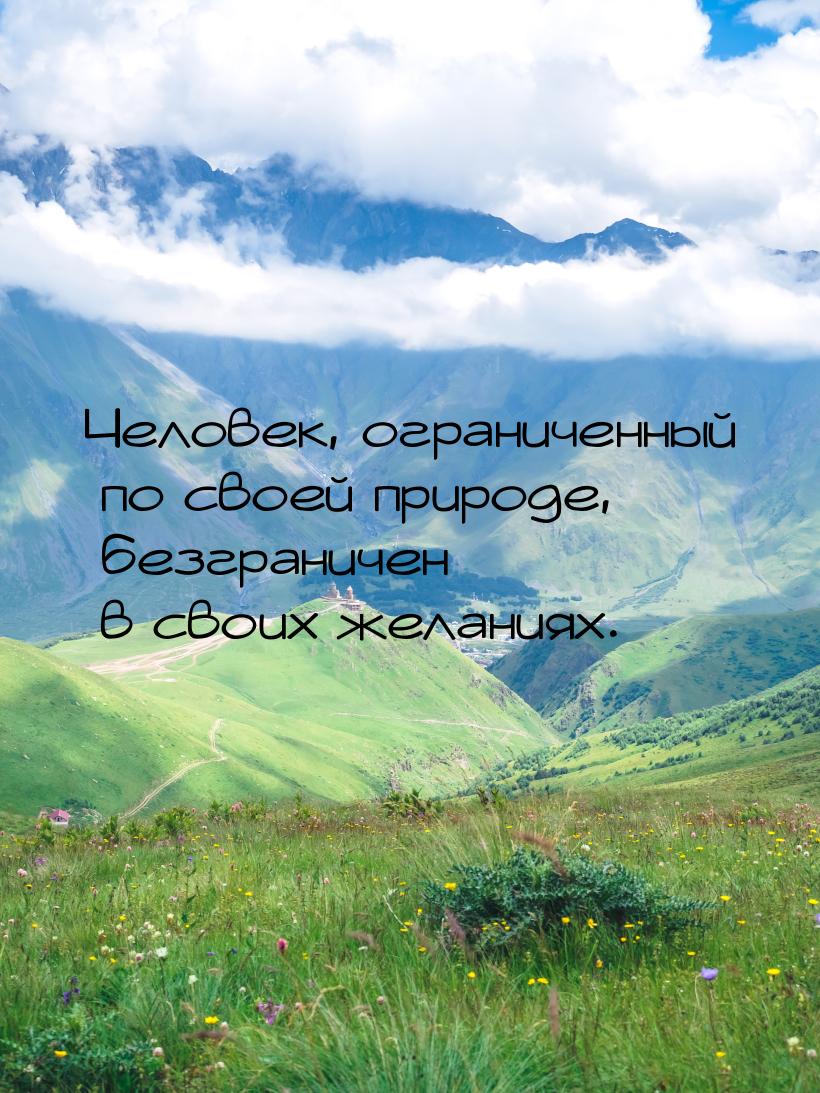 Человек, ограниченный по своей природе, безграничен в своих желаниях.