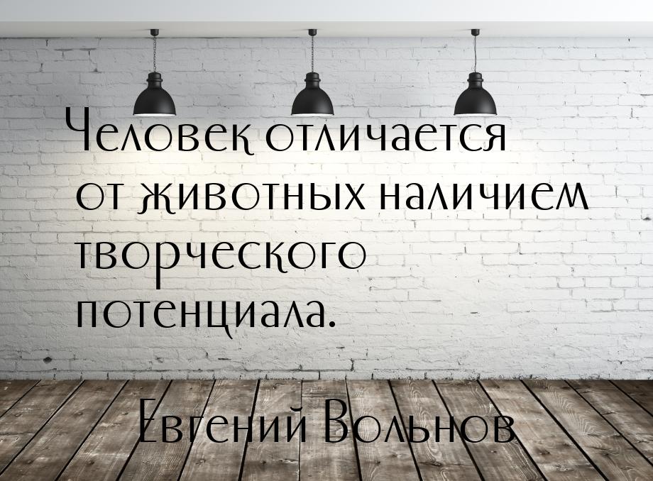 Человек отличается от животных наличием творческого потенциала.