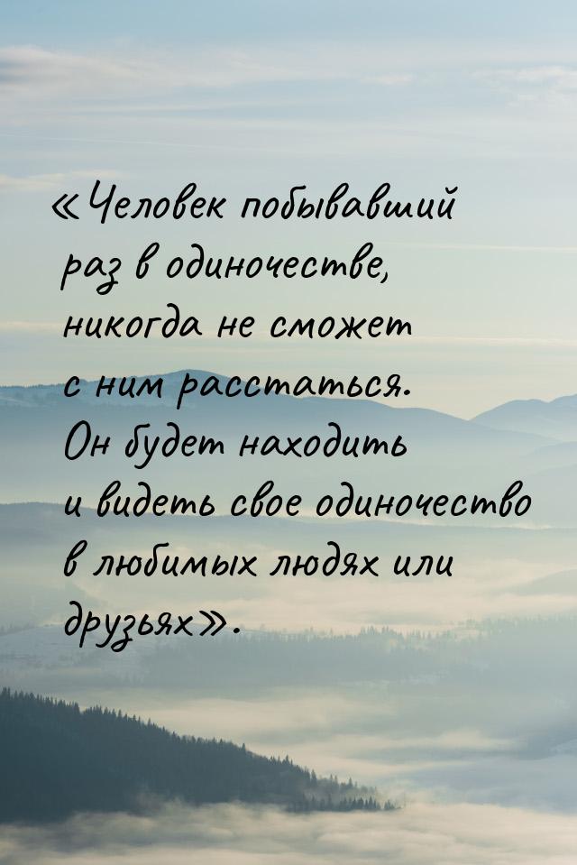 Человек побывавший раз в одиночестве, никогда не сможет с ним расстаться. Он будет 