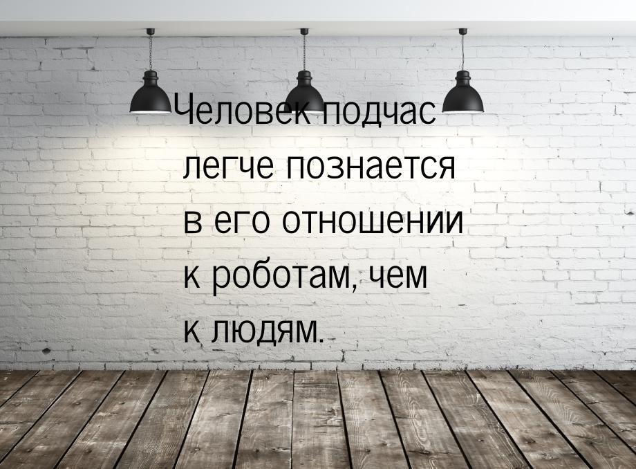 Человек подчас легче познается в его отношении к роботам, чем к людям.