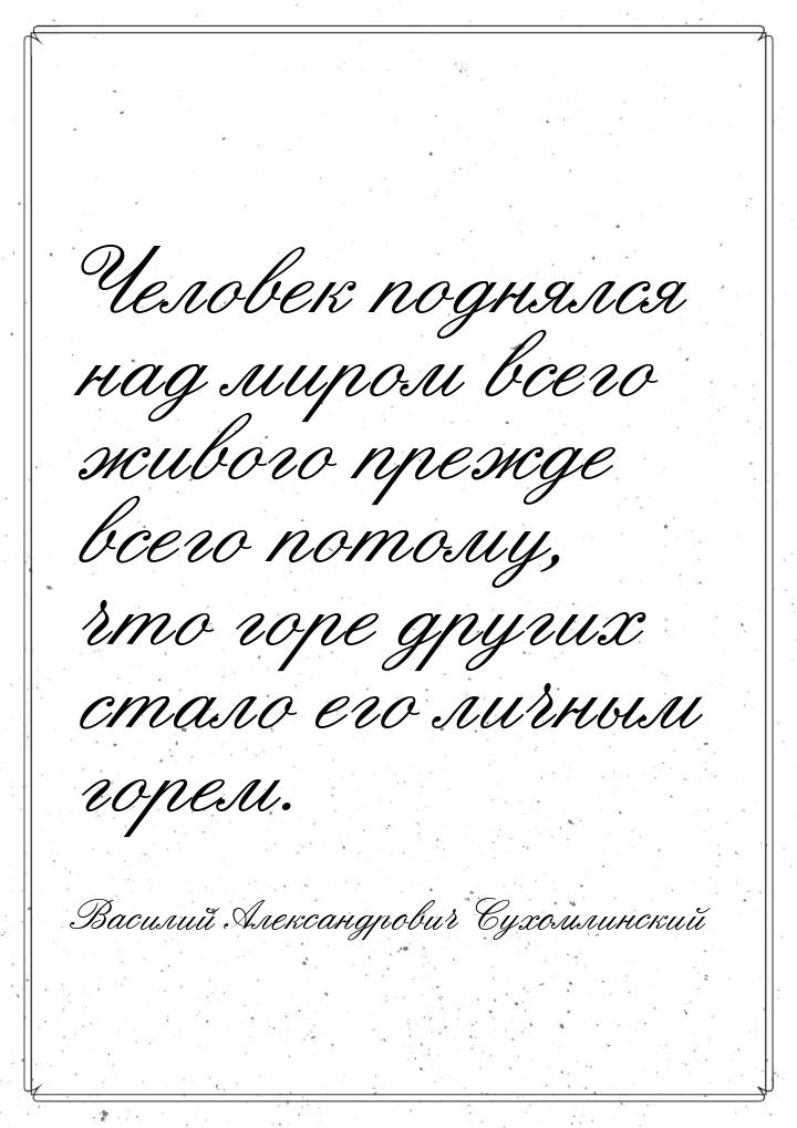 Человек поднялся над миром всего живого прежде всего потому, что горе других стало его лич