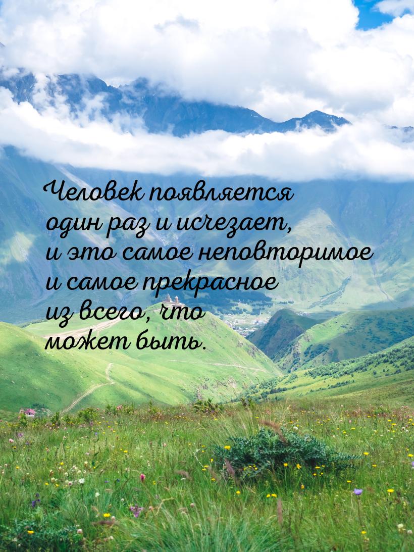 Человек появляется один раз и исчезает, и это самое неповторимое и самое прекрасное из все