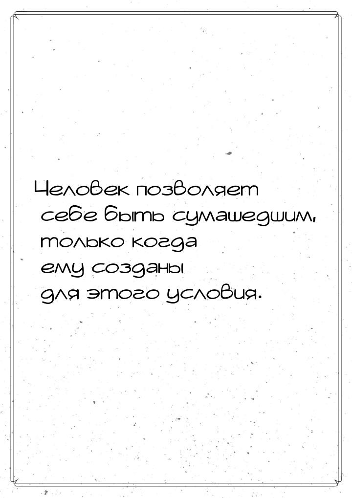 Человек позволяет себе быть сумашедшим, только когда ему созданы для этого условия.