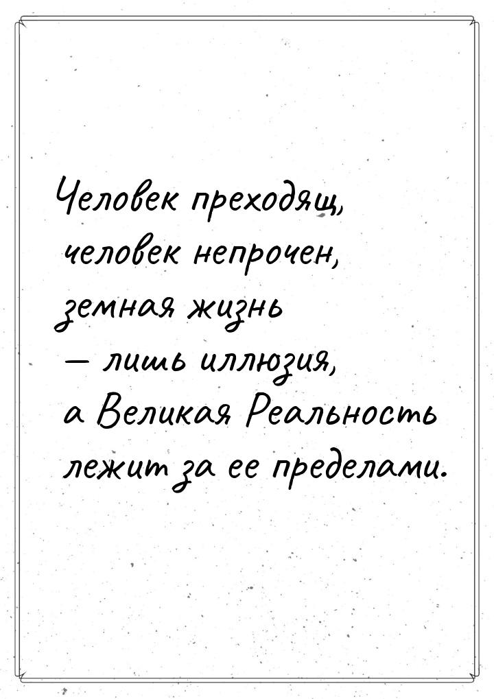 Человек преходящ, человек непрочен, земная жизнь — лишь иллюзия, а Великая Реальность лежи