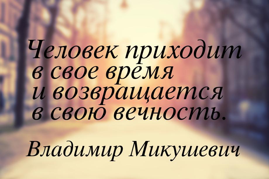 Человек приходит в свое время и возвращается в свою вечность.