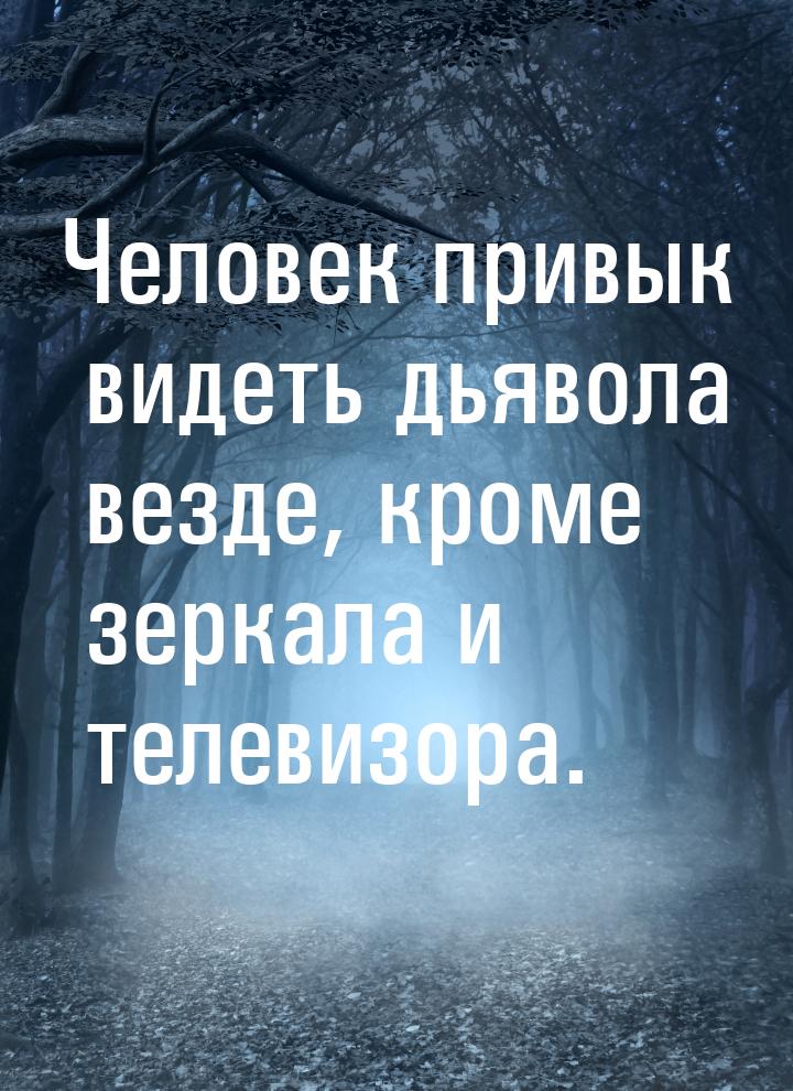 Человек привык видеть дьявола везде, кроме зеркала и телевизора.