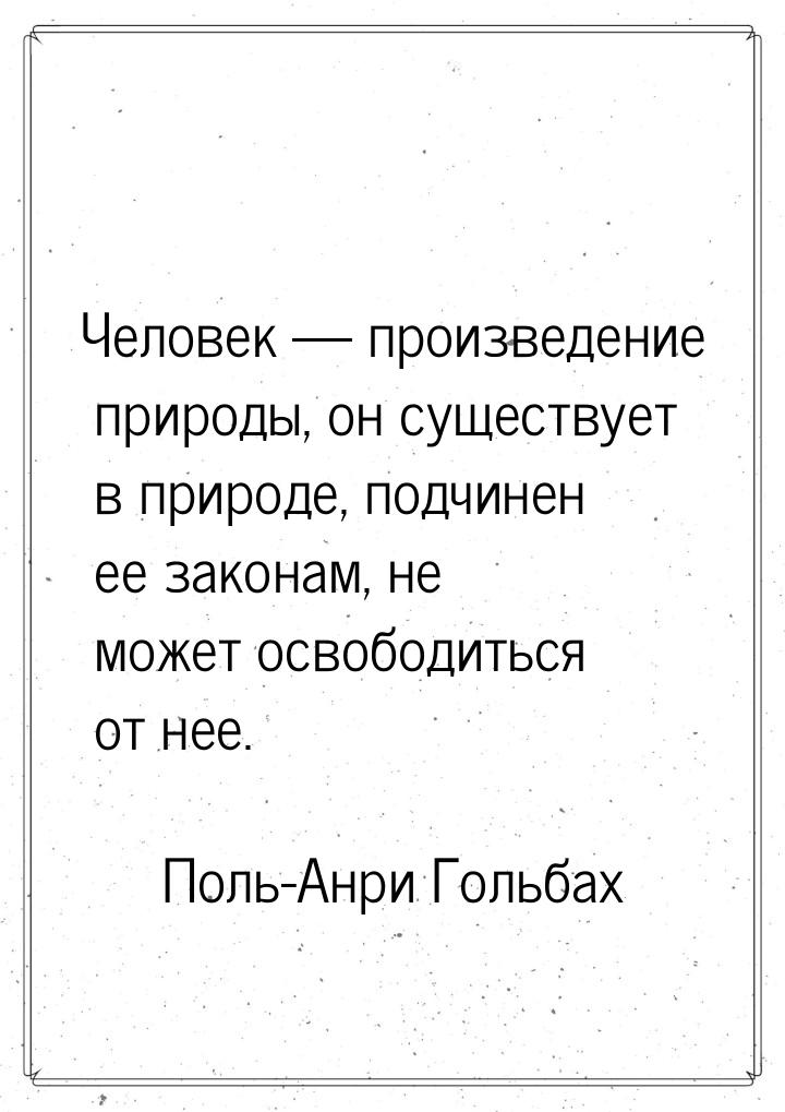 Человек  произведение природы, он существует в природе, подчинен ее законам, не мож