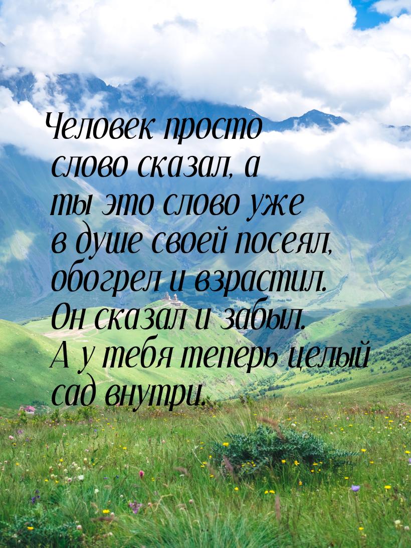 Человек просто слово сказал, а ты это слово уже в душе своей посеял, обогрел и взрастил. О