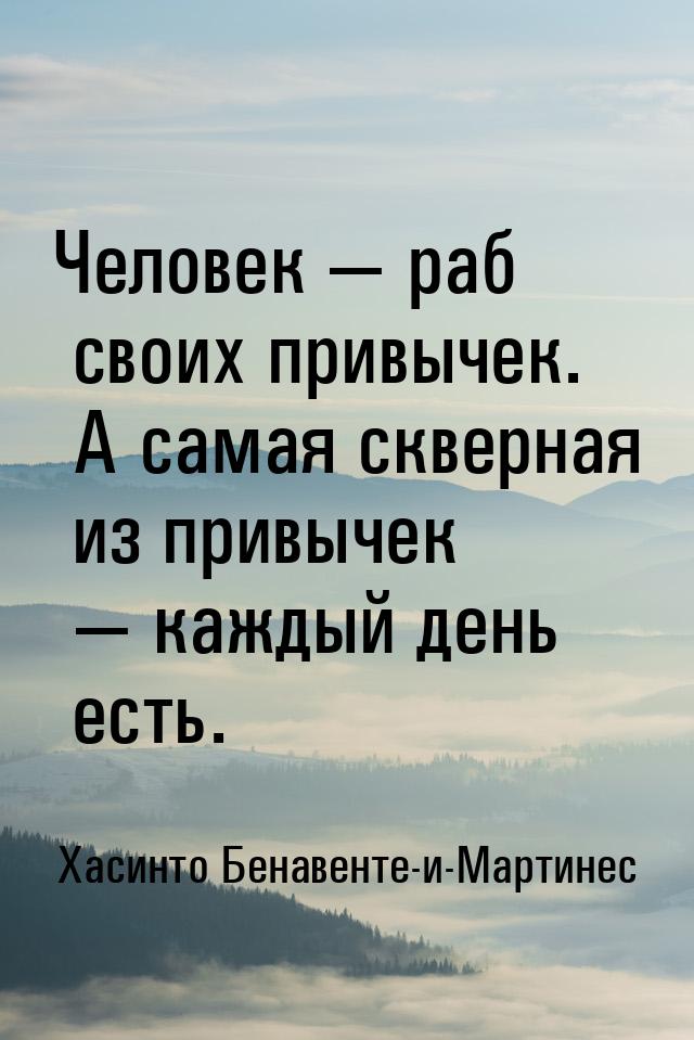 Человек  раб своих привычек. А самая скверная из привычек  каждый день есть.