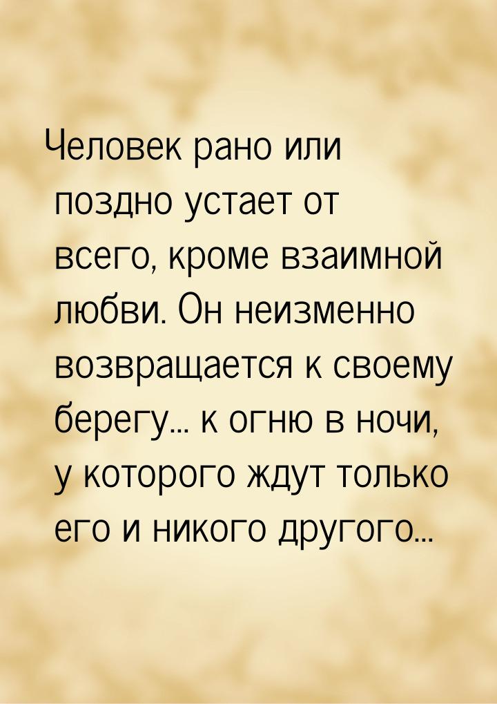 Человек рано или поздно устает от всего, кроме взаимной любви. Он неизменно возвращается к