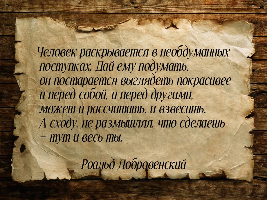 Человек раскрывается в необдуманных поступках. Дай ему подумать, он постарается выглядеть 