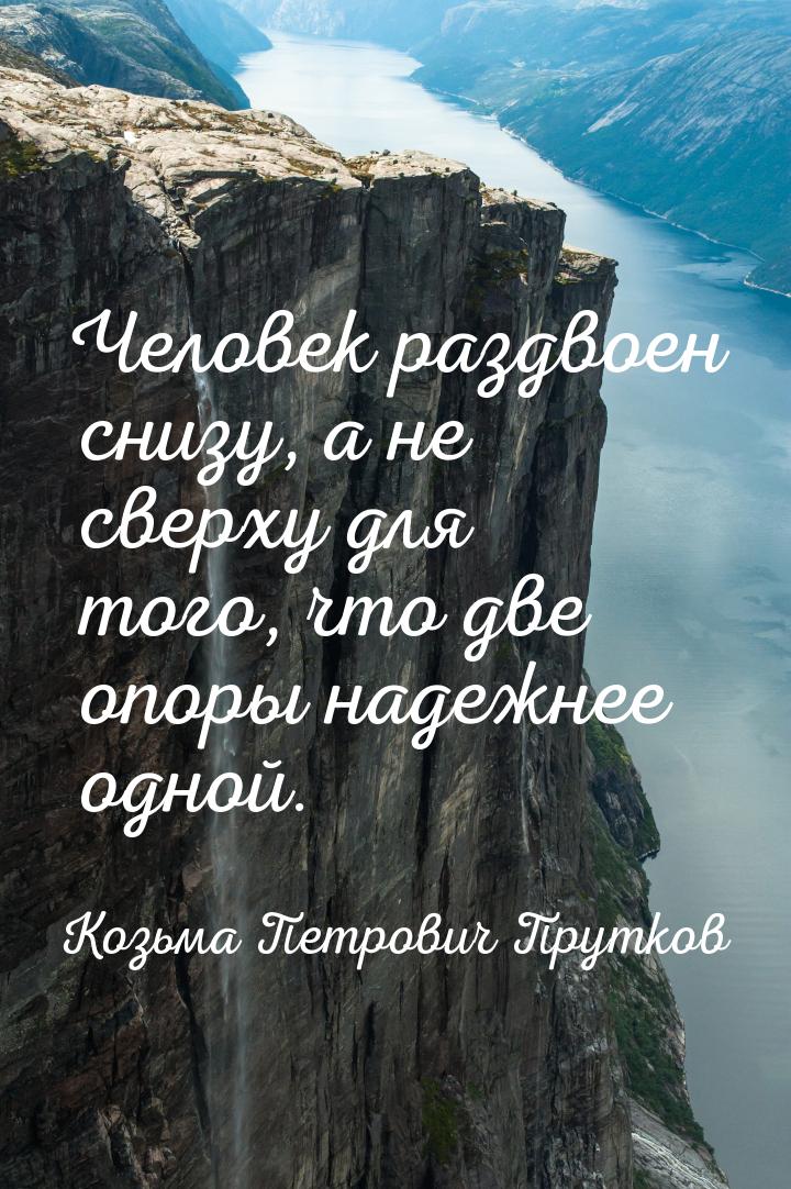 Человек раздвоен снизу, а не сверху для того, что две опоры надежнее одной.