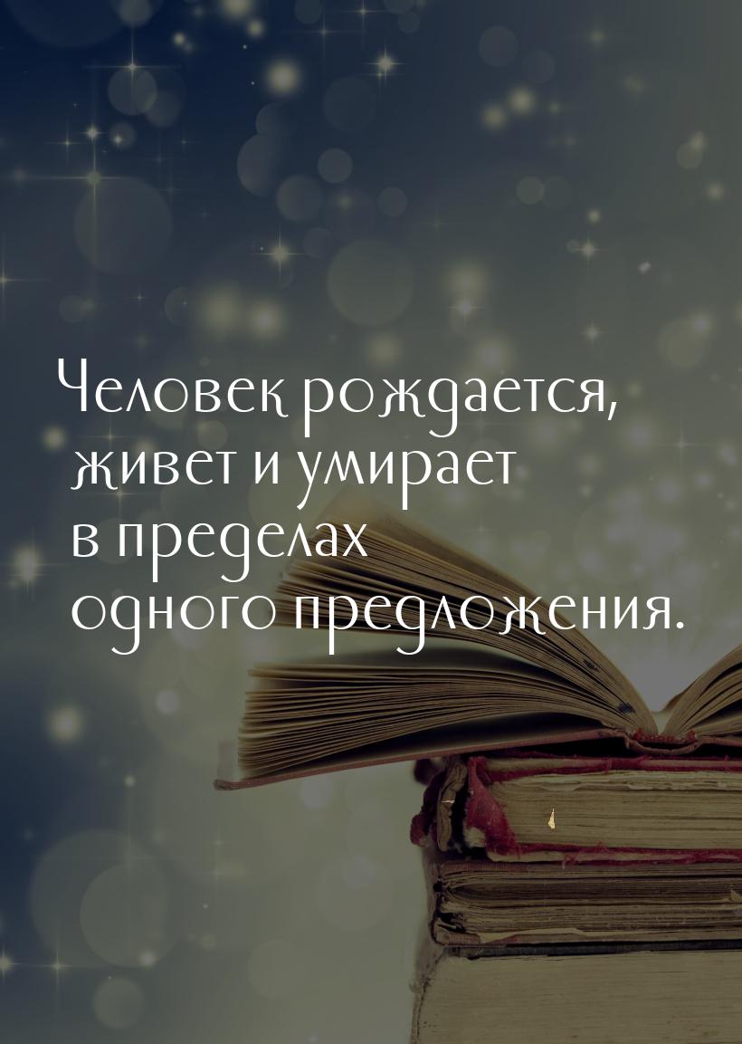 Человек рождается, живет и умирает в пределах одного предложения.