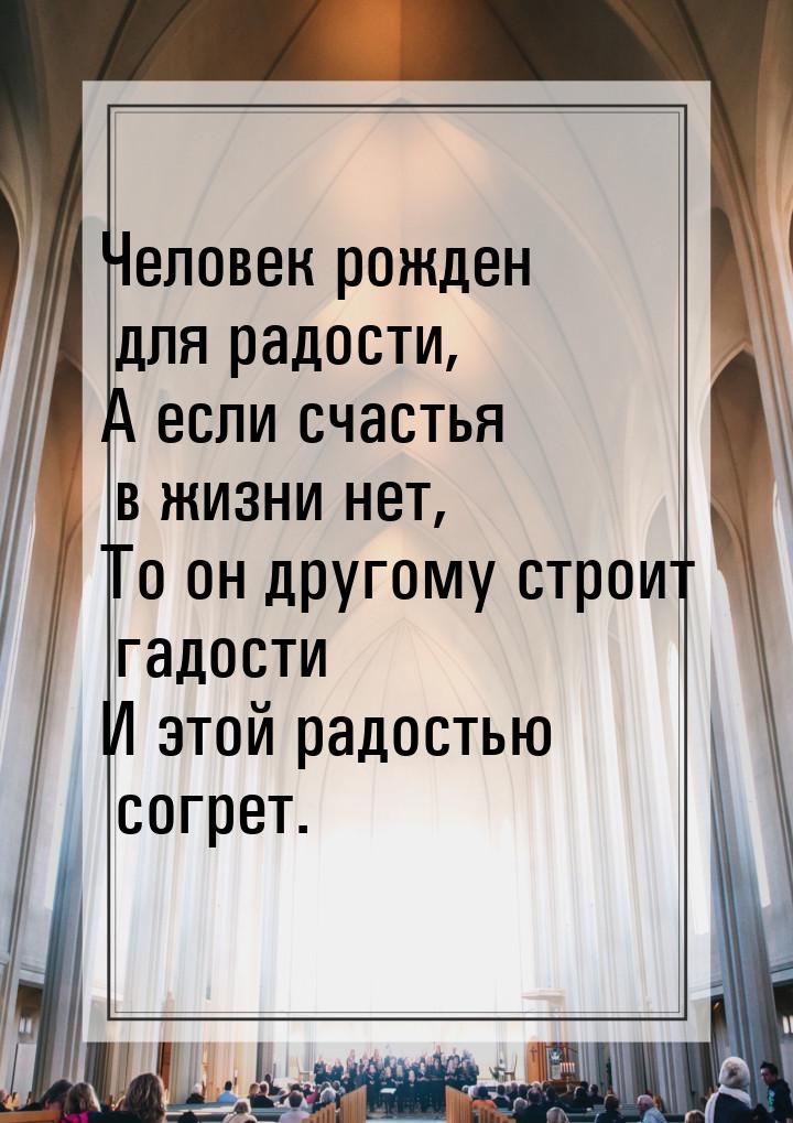 Человек рожден для радости, А если счастья в жизни нет, То он другому строит гадости И это