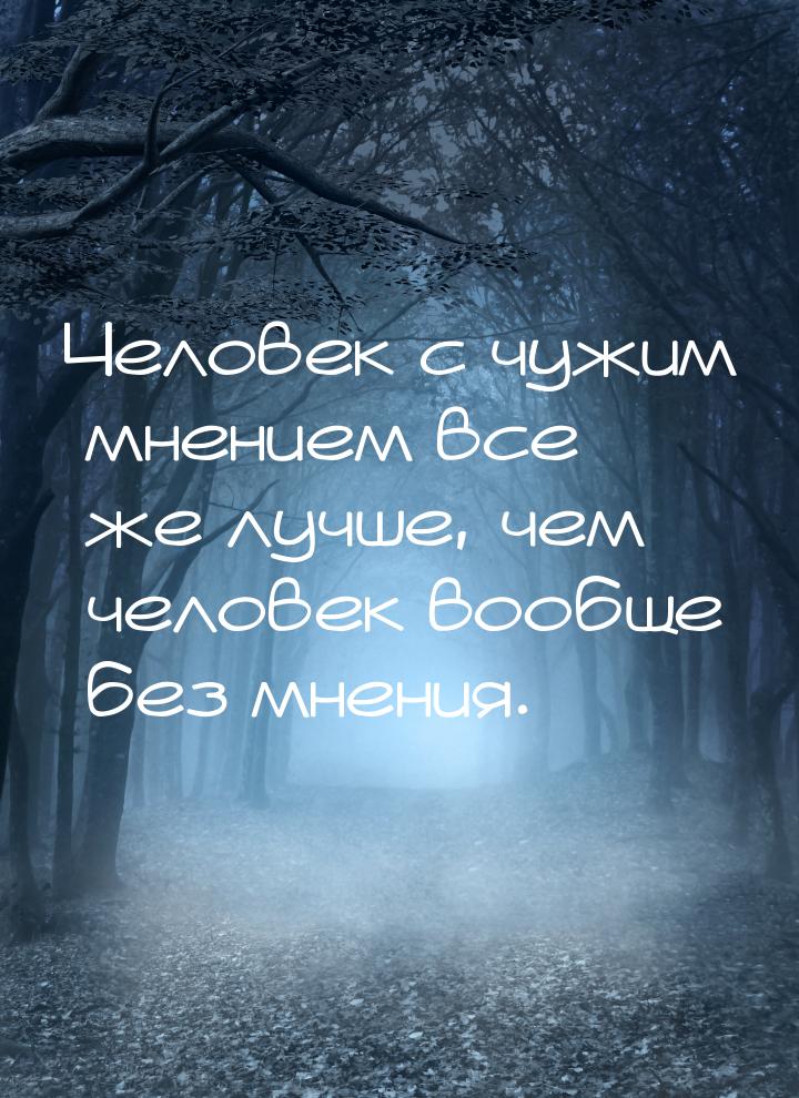 Человек с чужим мнением все же лучше, чем человек вообще без мнения.