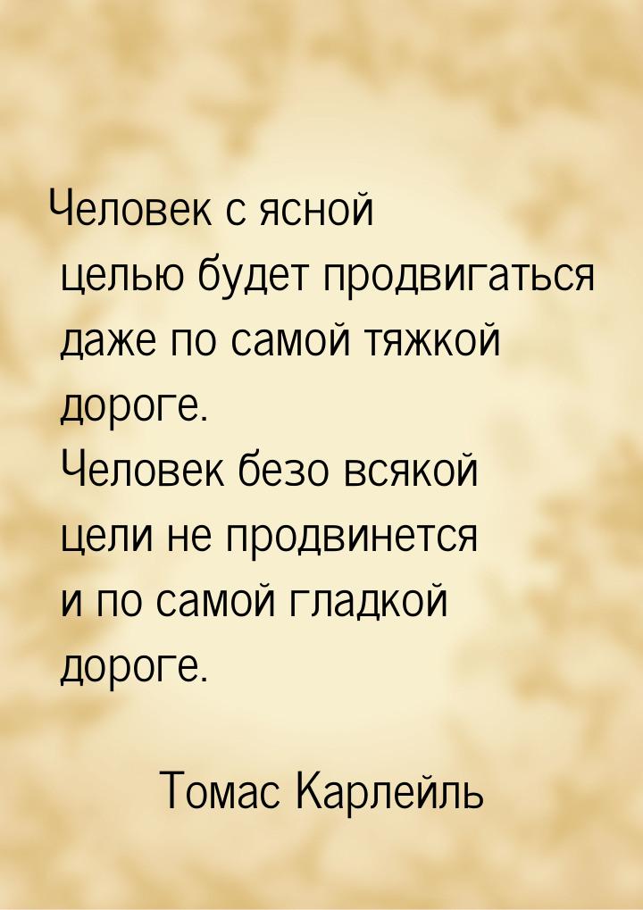 Человек с ясной целью будет продвигаться даже по самой тяжкой дороге. Человек безо всякой 