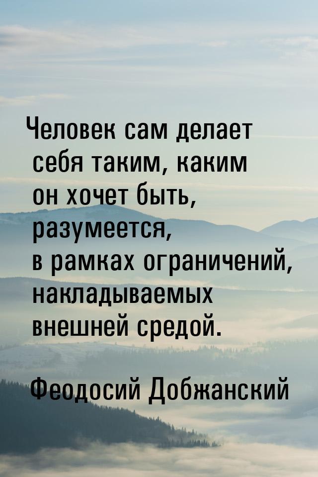 Человек сам делает себя таким, каким он хочет быть, разумеется, в рамках ограничений, накл