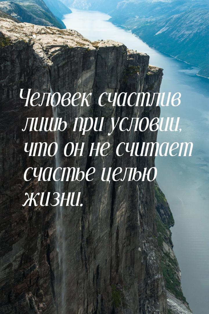 Человек счастлив лишь при условии, что он не считает счастье целью жизни.