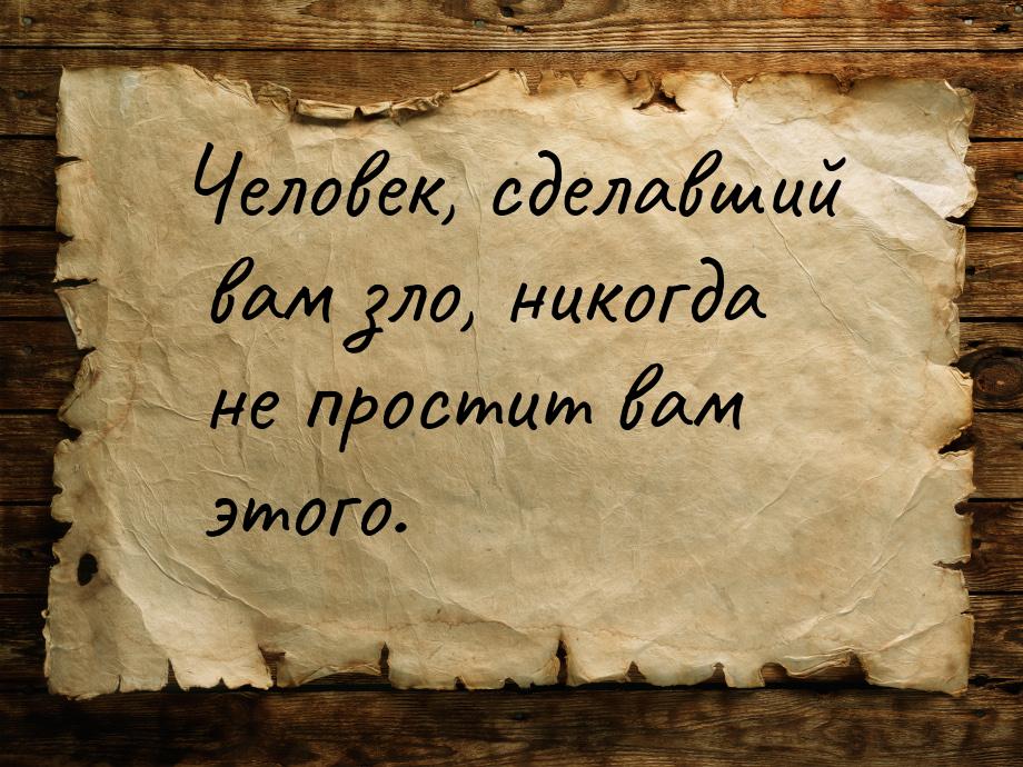 Человек, сделавший вам зло, никогда не простит вам этого.