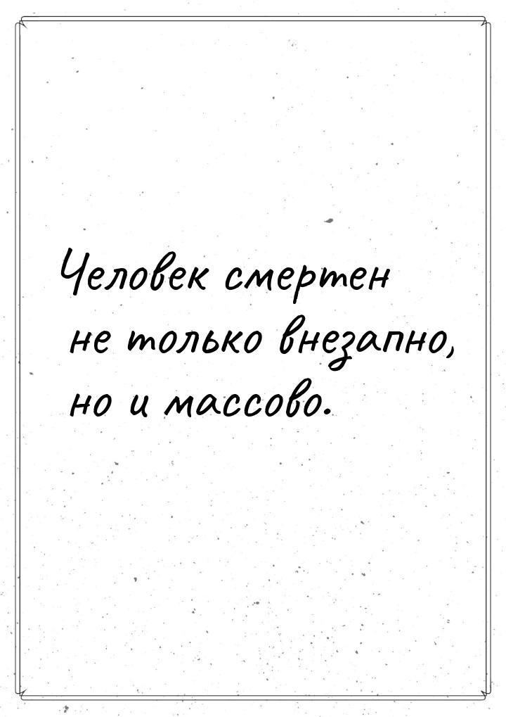 Человек смертен не только внезапно, но и массово.