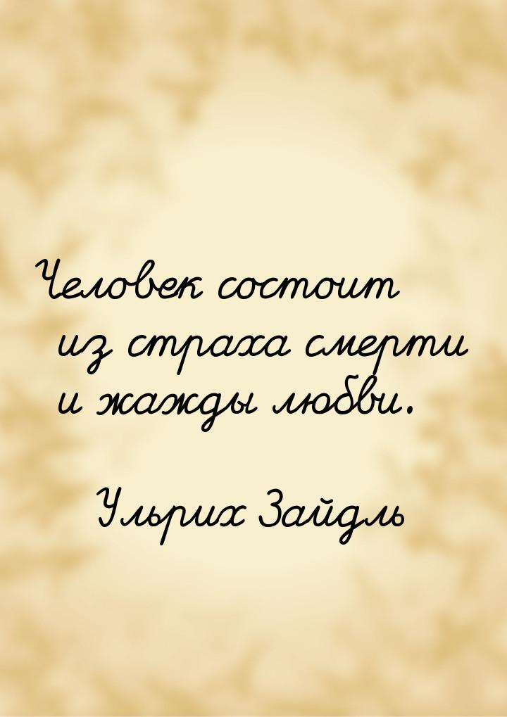 Человек состоит из страха смерти и жажды любви.