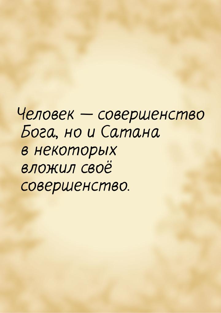 Человек  совершенство Бога, но и Сатана в некоторых вложил своё совершенство.