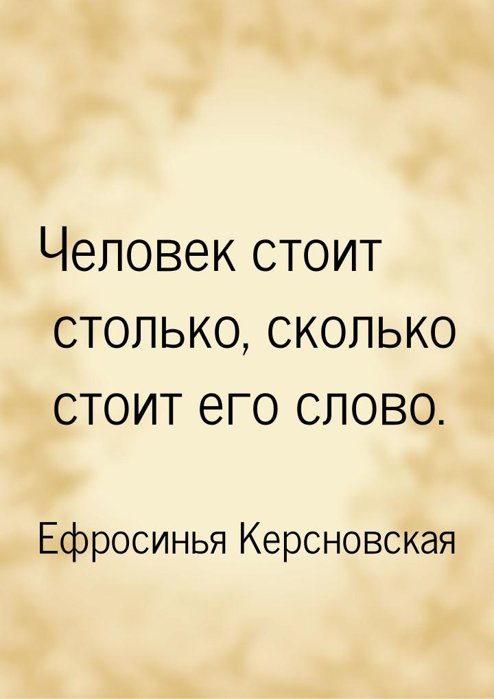 Человек стоит столько, сколько стоит его слово.