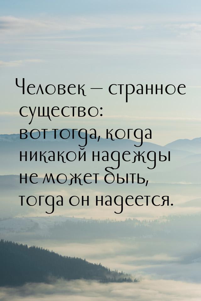 Человек  странное существо: вот тогда, когда никакой надежды не может быть, тогда о