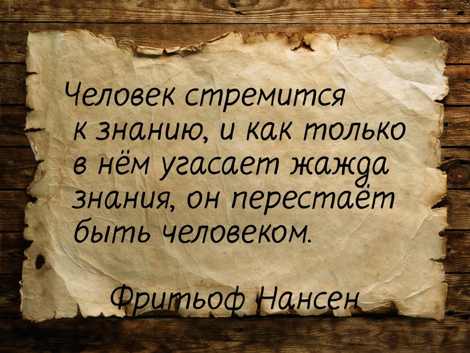 Человек стремится к знанию, и как только в нём угасает жажда знания, он перестаёт быть чел