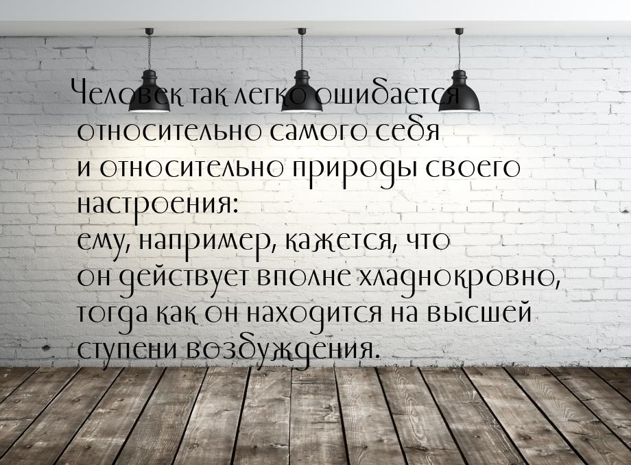 Человек так легко ошибается относительно самого себя и относительно природы своего настрое