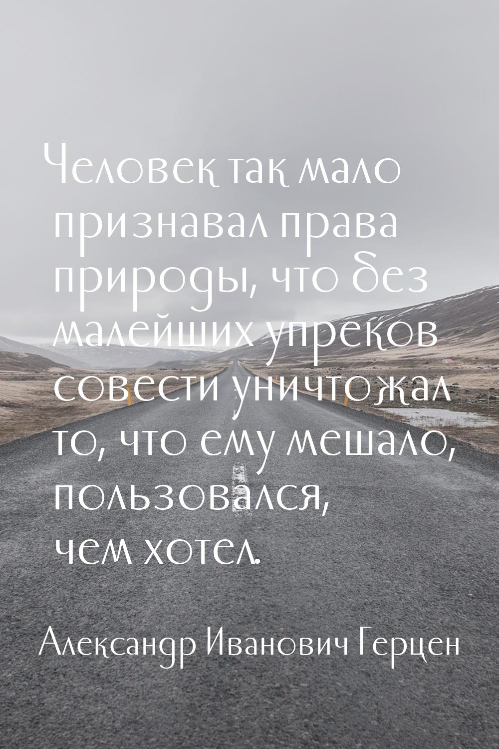 Человек так мало признавал права природы, что без малейших упреков совести уничтожал то, ч