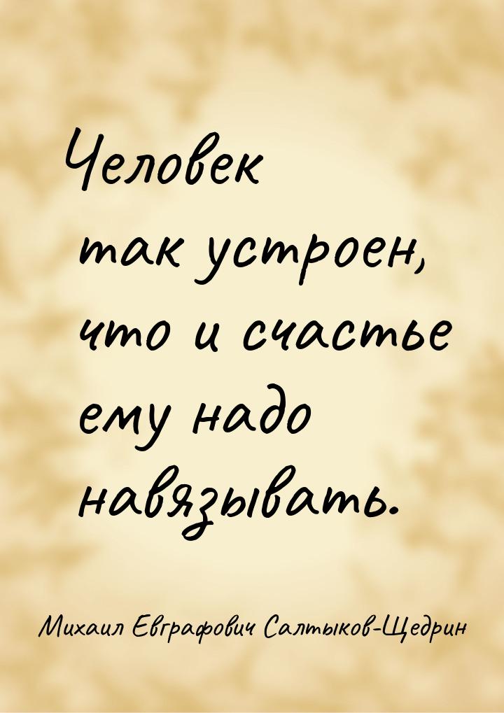 Человек так устроен, что и счастье ему надо навязывать.