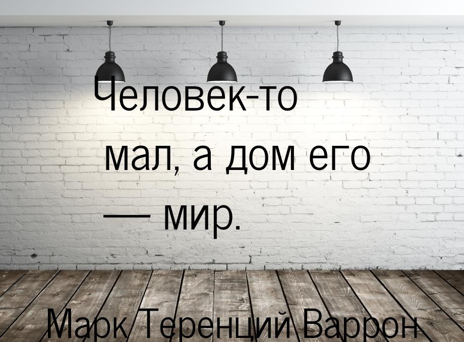 Человек-то мал, а дом его — мир.