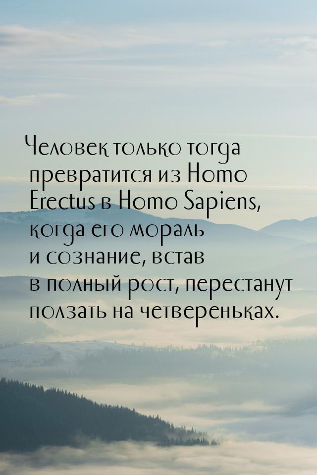 Человек только тогда превратится из Homo Erectus в Homo Sapiens, когда его мораль и сознан