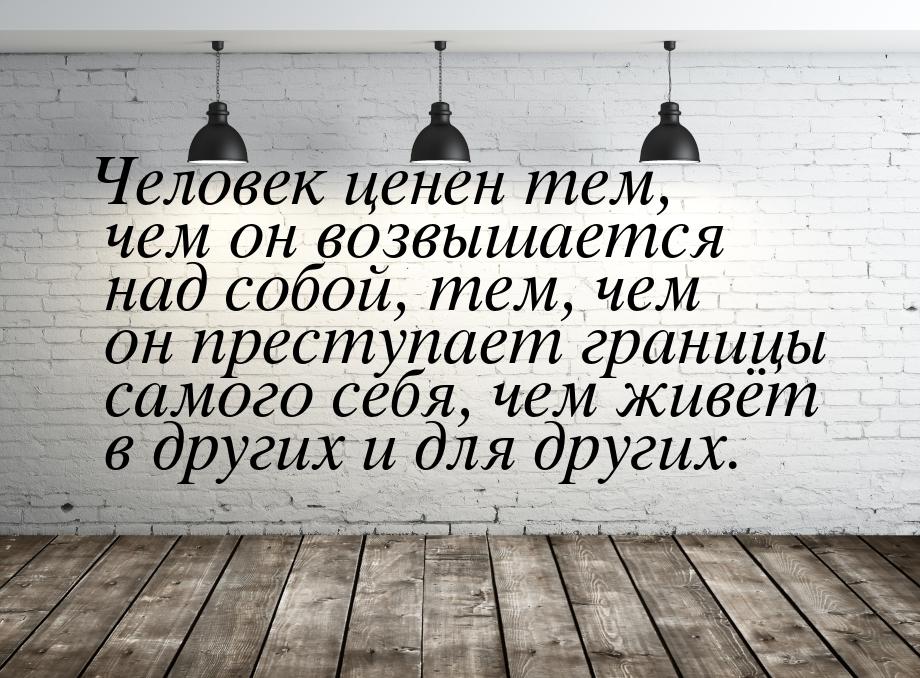 Человек ценен тем, чем он возвышается над собой, тем, чем он преступает границы самого себ