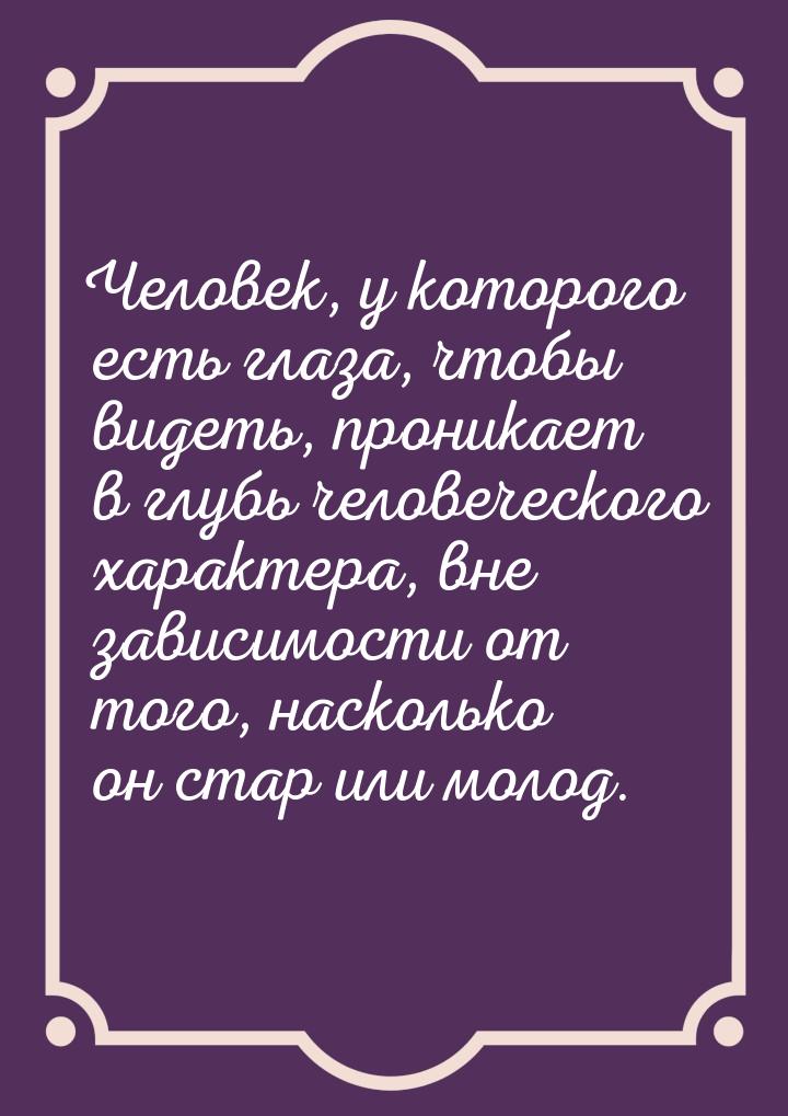 Человек, у которого есть глаза, чтобы видеть, проникает в глубь человеческого характера, в