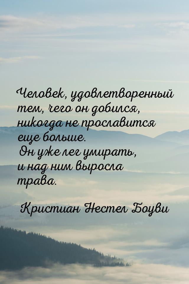 Человек, удовлетворенный тем, чего он добился, никогда не прославится еще больше. Он уже л