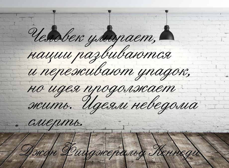 Человек умирает, нации развиваются и переживают упадок, но идея продолжает жить. Идеям нев