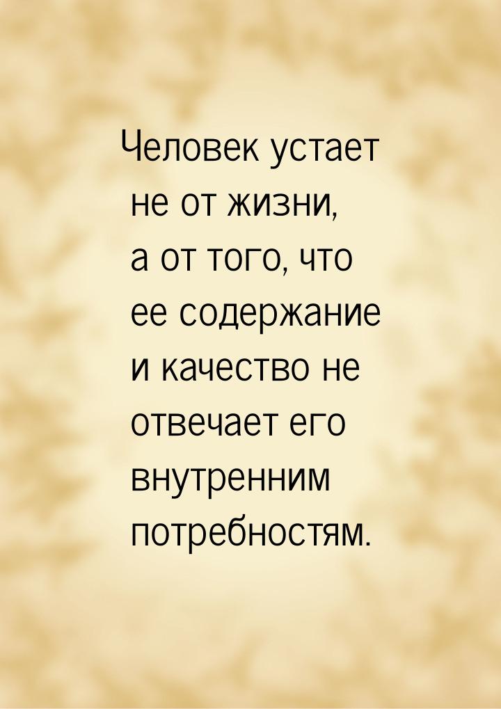 Человек устает не от жизни, а от того, что ее содержание и качество не отвечает его внутре