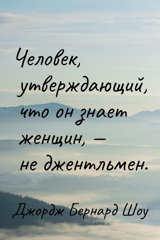 Человек, утверждающий, что он знает женщин,  не джентльмен.