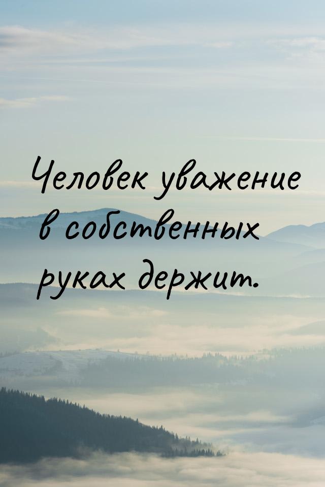 Человек уважение в собственных руках держит.