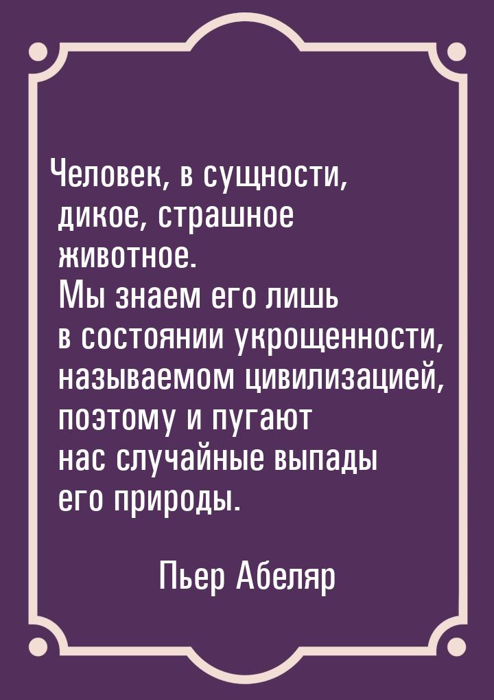 Человек, в сущности, дикое, страшное животное. Мы знаем его лишь в состоянии укрощенности,