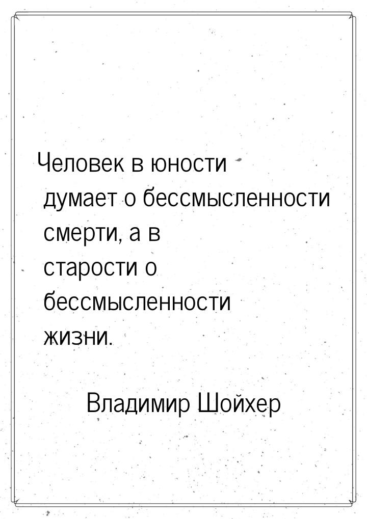 Человек в юности думает о бессмысленности смерти, а в старости о бессмысленности жизни.