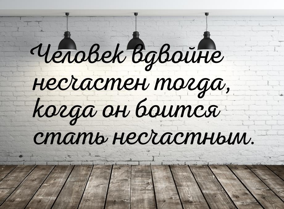 Человек вдвойне несчастен тогда, когда он боится стать несчастным.